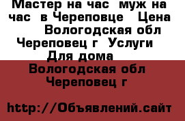 Мастер на час (муж на час) в Череповце › Цена ­ 500 - Вологодская обл., Череповец г. Услуги » Для дома   . Вологодская обл.,Череповец г.